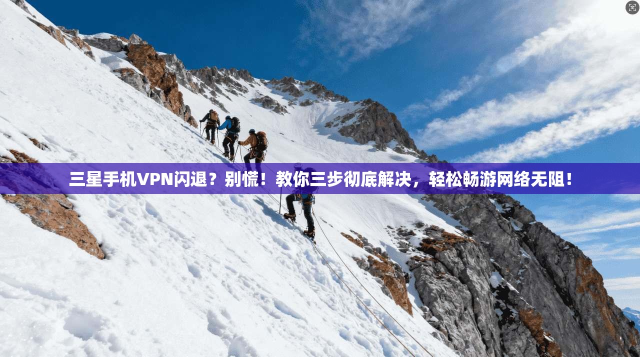 三星手机VPN闪退？别慌！教你三步彻底解决，轻松畅游网络无阻！