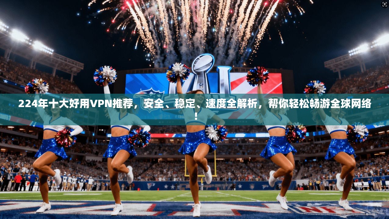224年十大好用VPN推荐，安全、稳定、速度全解析，帮你轻松畅游全球网络！
