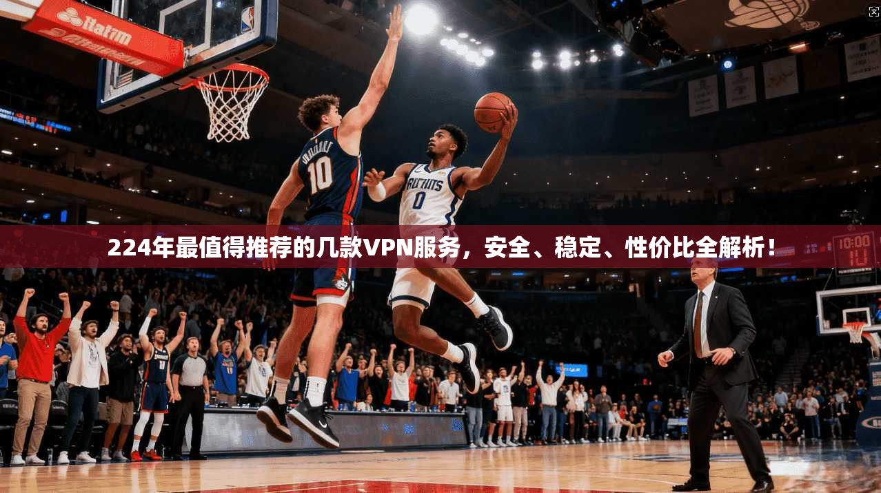 224年最值得推荐的几款VPN服务，安全、稳定、性价比全解析！