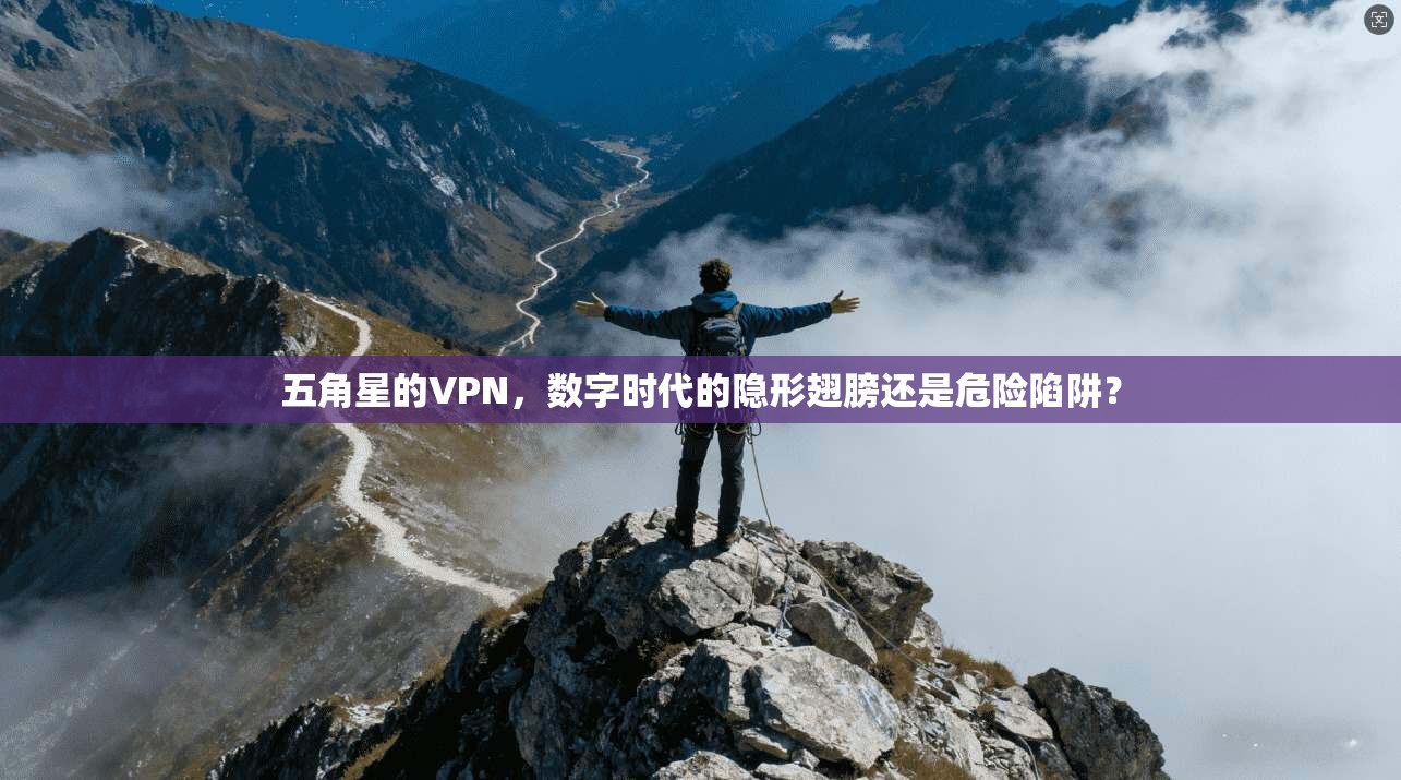五角星的VPN，数字时代的隐形翅膀还是危险陷阱？
