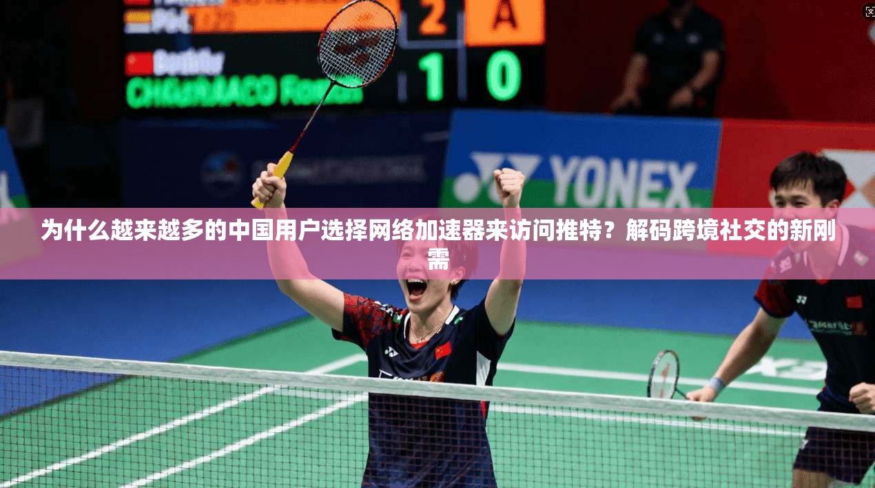 为什么越来越多的中国用户选择网络加速器来访问推特？解码跨境社交的新刚需