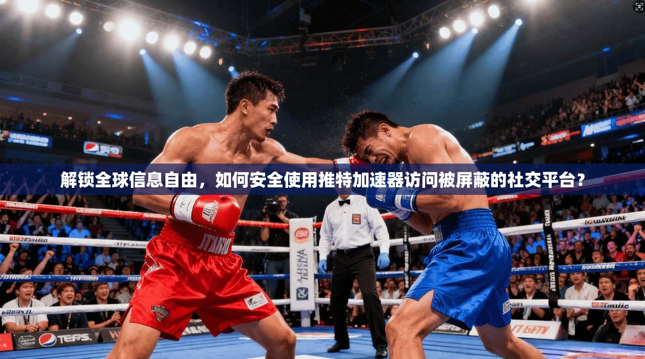 解锁全球信息自由，如何安全使用推特加速器访问被屏蔽的社交平台？