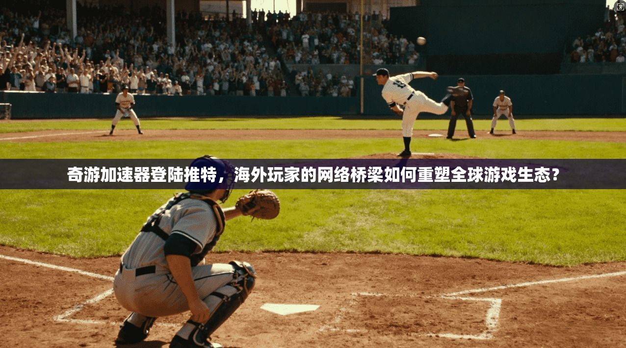 奇游加速器登陆推特，海外玩家的网络桥梁如何重塑全球游戏生态？
