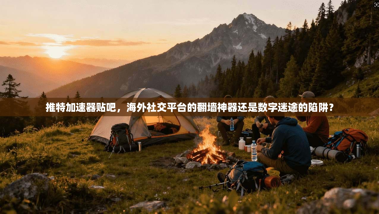推特加速器贴吧，海外社交平台的翻墙神器还是数字迷途的陷阱？