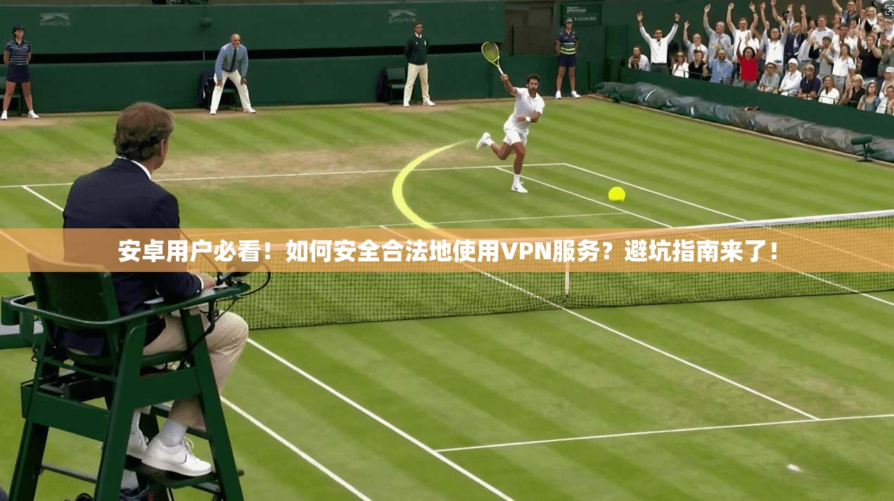 安卓用户必看！如何安全合法地使用VPN服务？避坑指南来了！