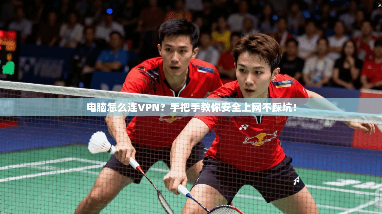 电脑怎么连VPN？手把手教你安全上网不踩坑！