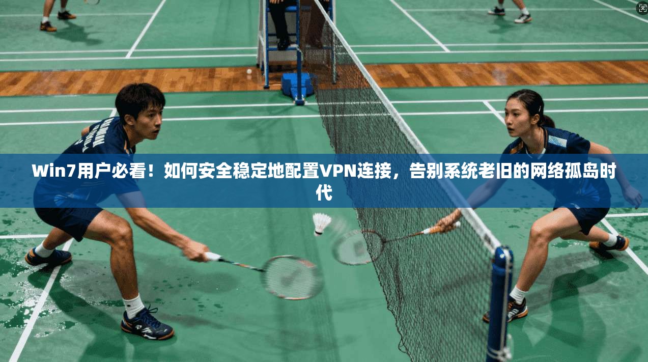 Win7用户必看！如何安全稳定地配置VPN连接，告别系统老旧的网络孤岛时代