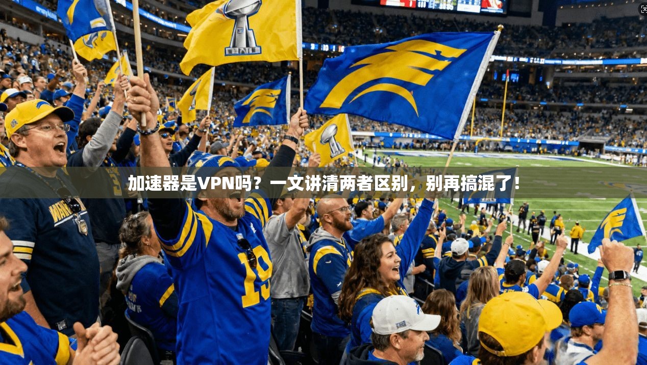 加速器是VPN吗？一文讲清两者区别，别再搞混了！