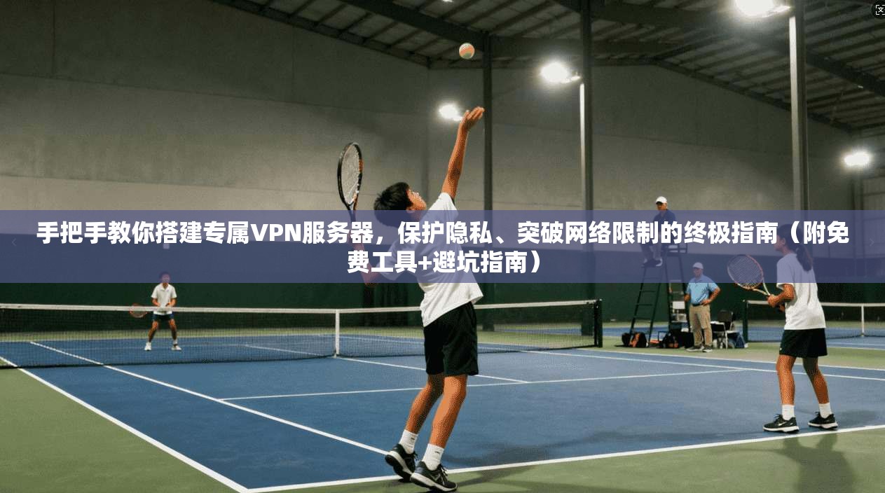 手把手教你搭建专属VPN服务器，保护隐私、突破网络限制的终极指南（附免费工具+避坑指南）