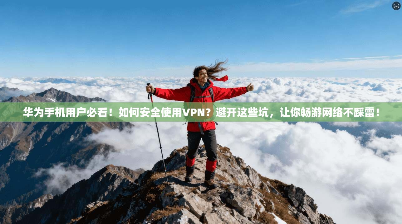 华为手机用户必看！如何安全使用VPN？避开这些坑，让你畅游网络不踩雷！