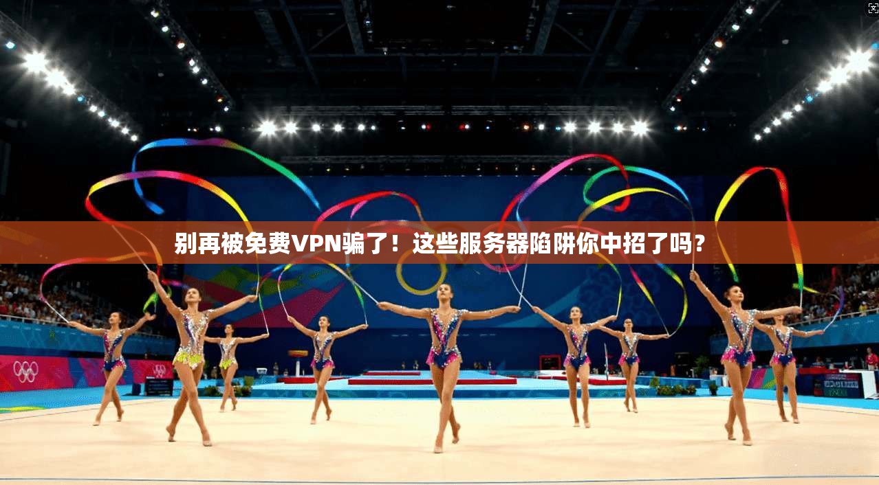 别再被免费VPN骗了！这些服务器陷阱你中招了吗？