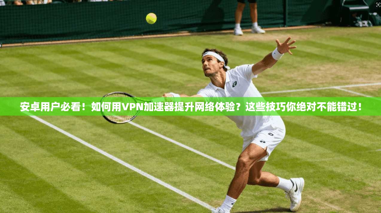 安卓用户必看！如何用VPN加速器提升网络体验？这些技巧你绝对不能错过！