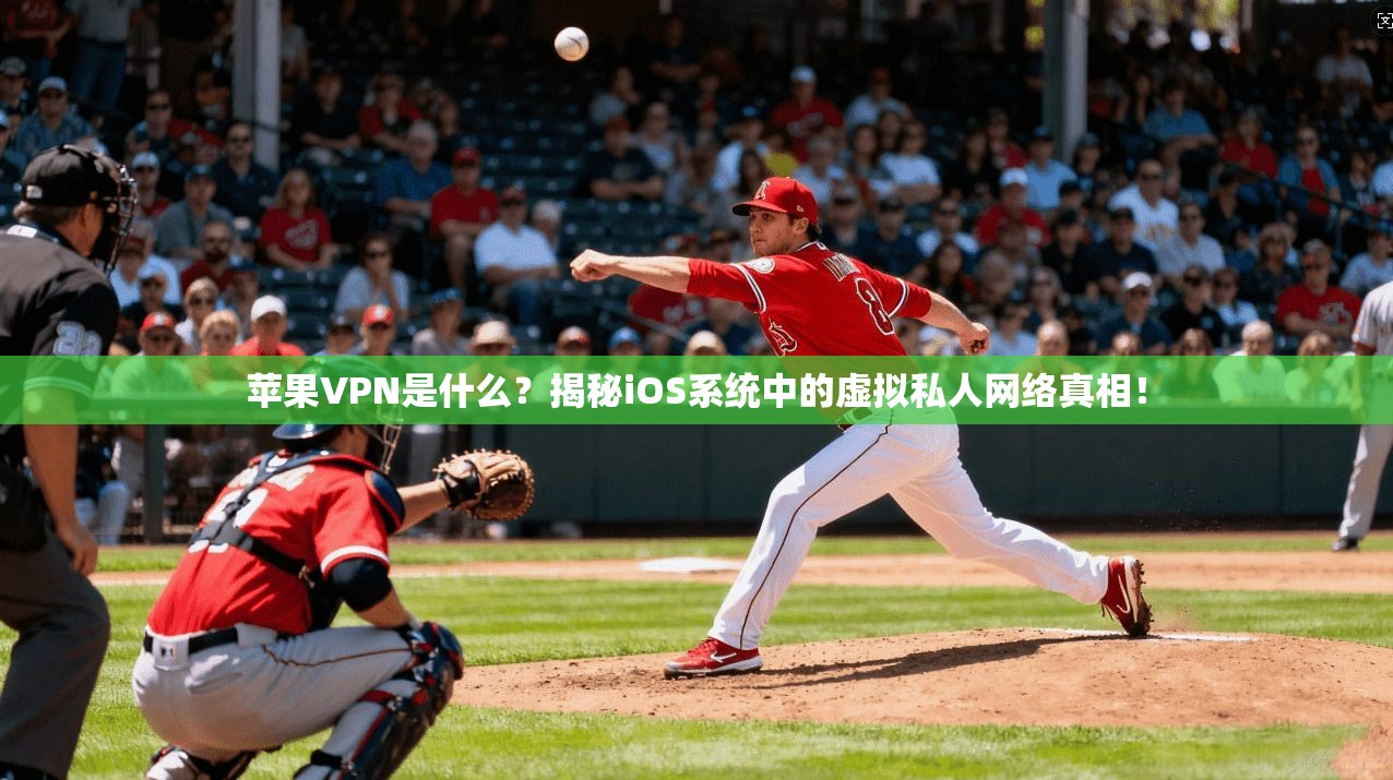 苹果VPN是什么？揭秘iOS系统中的虚拟私人网络真相！