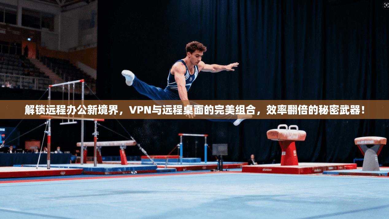 解锁远程办公新境界，VPN与远程桌面的完美组合，效率翻倍的秘密武器！