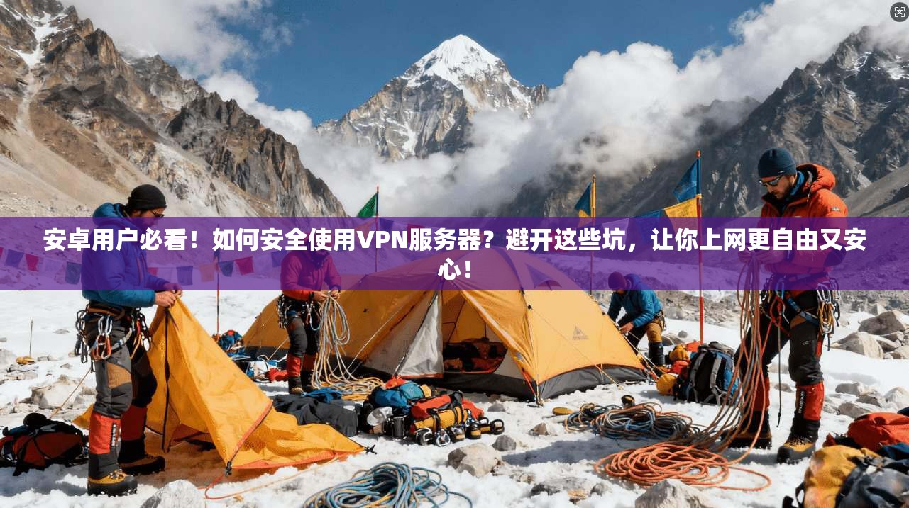 安卓用户必看！如何安全使用VPN服务器？避开这些坑，让你上网更自由又安心！
