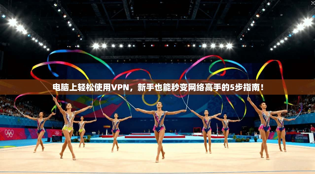 电脑上轻松使用VPN，新手也能秒变网络高手的5步指南！