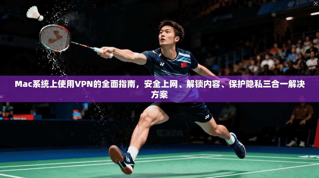 Mac系统上使用VPN的全面指南，安全上网、解锁内容、保护隐私三合一解决方案