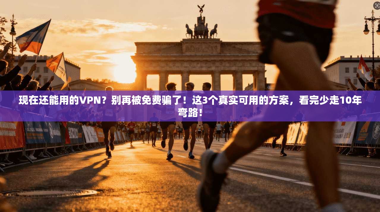 现在还能用的VPN?别再被免费骗了!这3个真实可用的方案,看完少走10年弯路! 现在还能用的VPN?别再被免费骗了!这3个真实可用的方案,看完少走10年弯路!