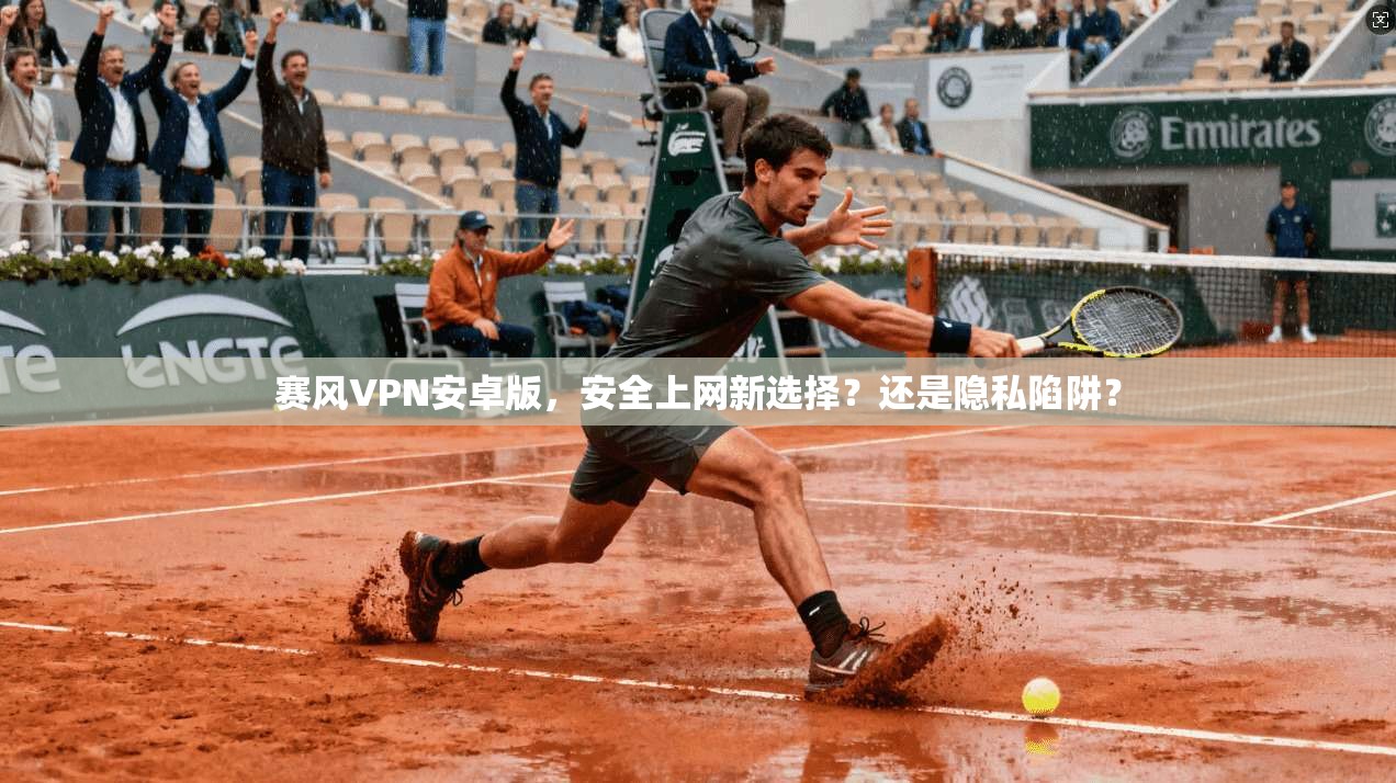 赛风VPN安卓版,安全上网新选择?还是隐私陷阱?