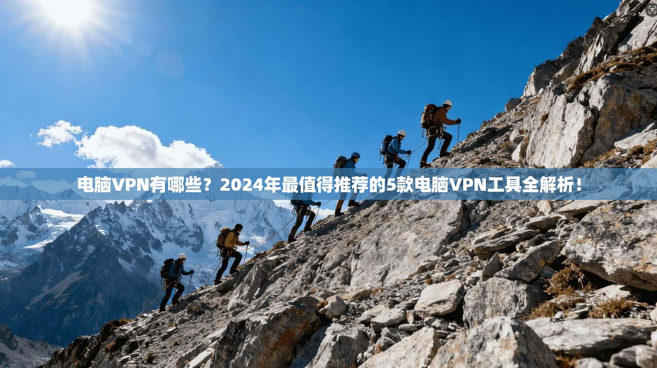 电脑VPN有哪些？2024年最值得推荐的5款电脑VPN工具全解析！