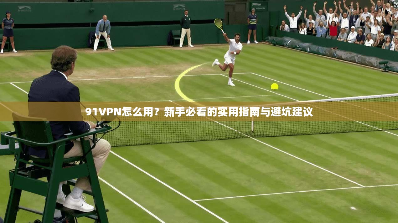91VPN怎么用？新手必看的实用指南与避坑建议
