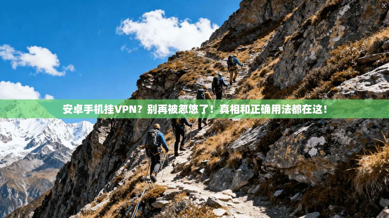 安卓手机挂VPN？别再被忽悠了！真相和正确用法都在这！