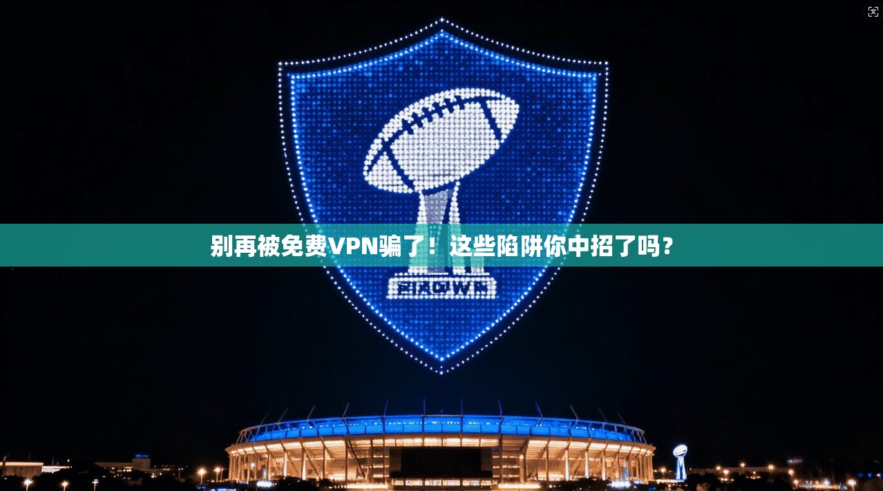 别再被免费VPN骗了！这些陷阱你中招了吗？