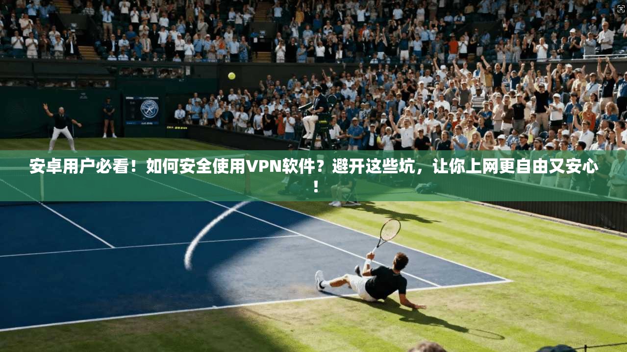 安卓用户必看！如何安全使用VPN软件？避开这些坑，让你上网更自由又安心！