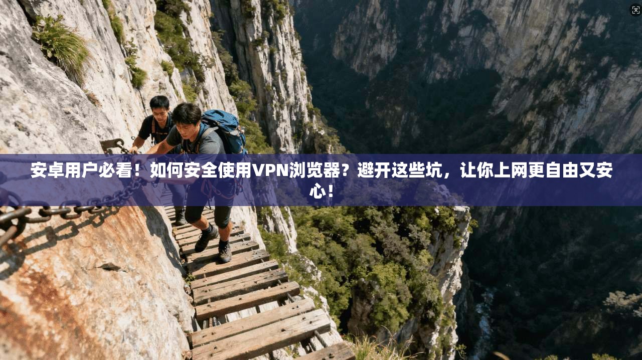 安卓用户必看！如何安全使用VPN浏览器？避开这些坑，让你上网更自由又安心！
