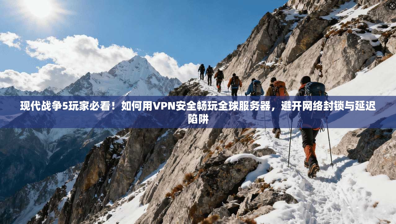 现代战争5玩家必看！如何用VPN安全畅玩全球服务器，避开网络封锁与延迟陷阱