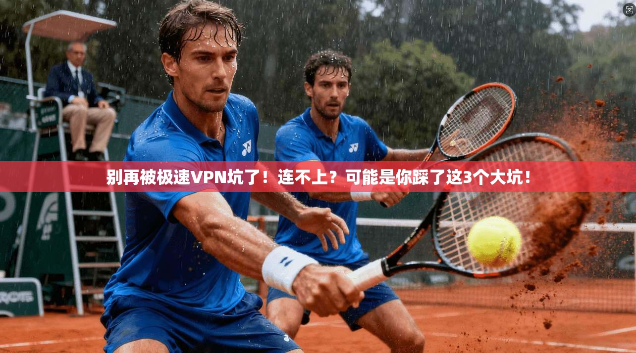 别再被极速VPN坑了！连不上？可能是你踩了这3个大坑！
