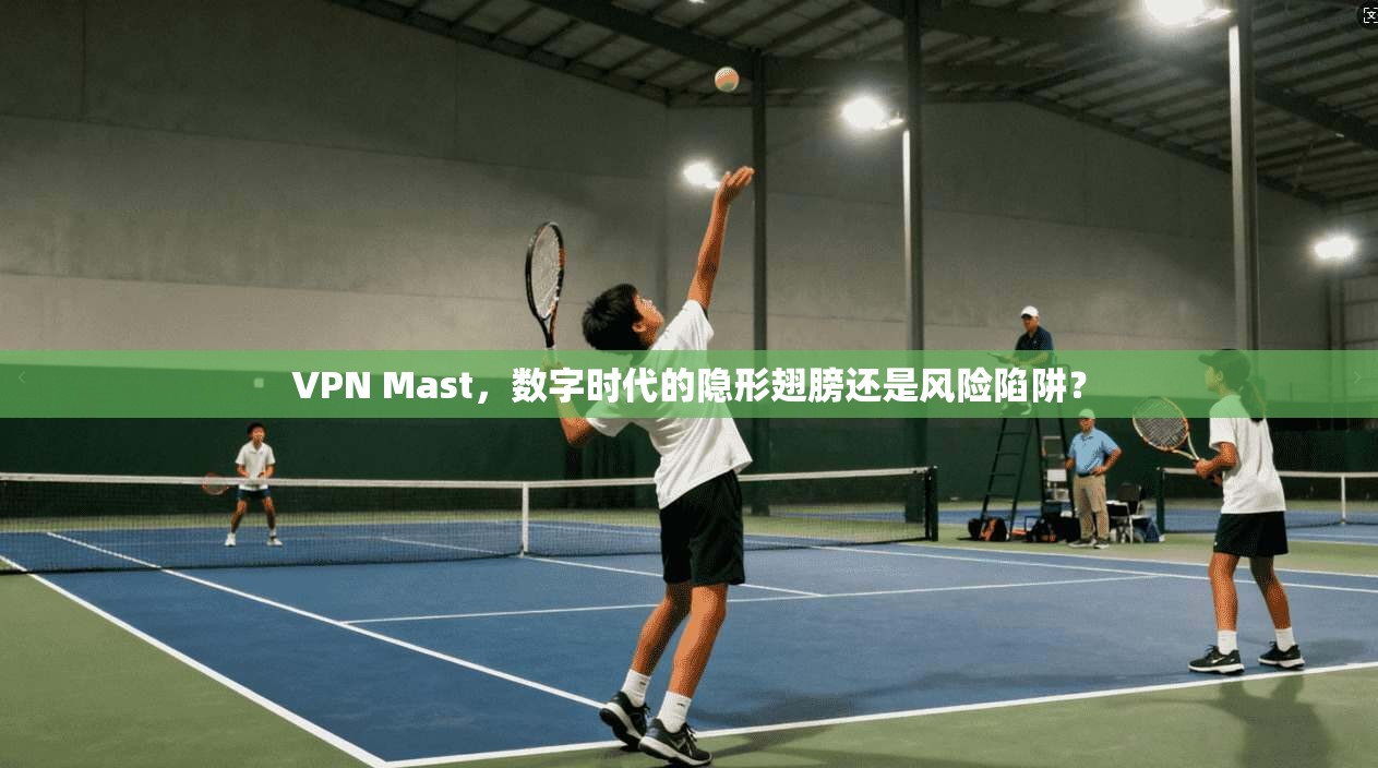 VPN Mast，数字时代的隐形翅膀还是风险陷阱？