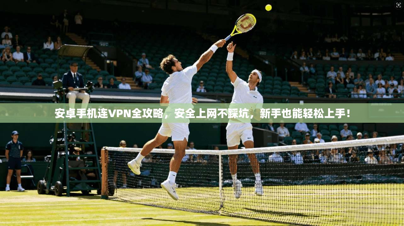 安卓手机连VPN全攻略，安全上网不踩坑，新手也能轻松上手！