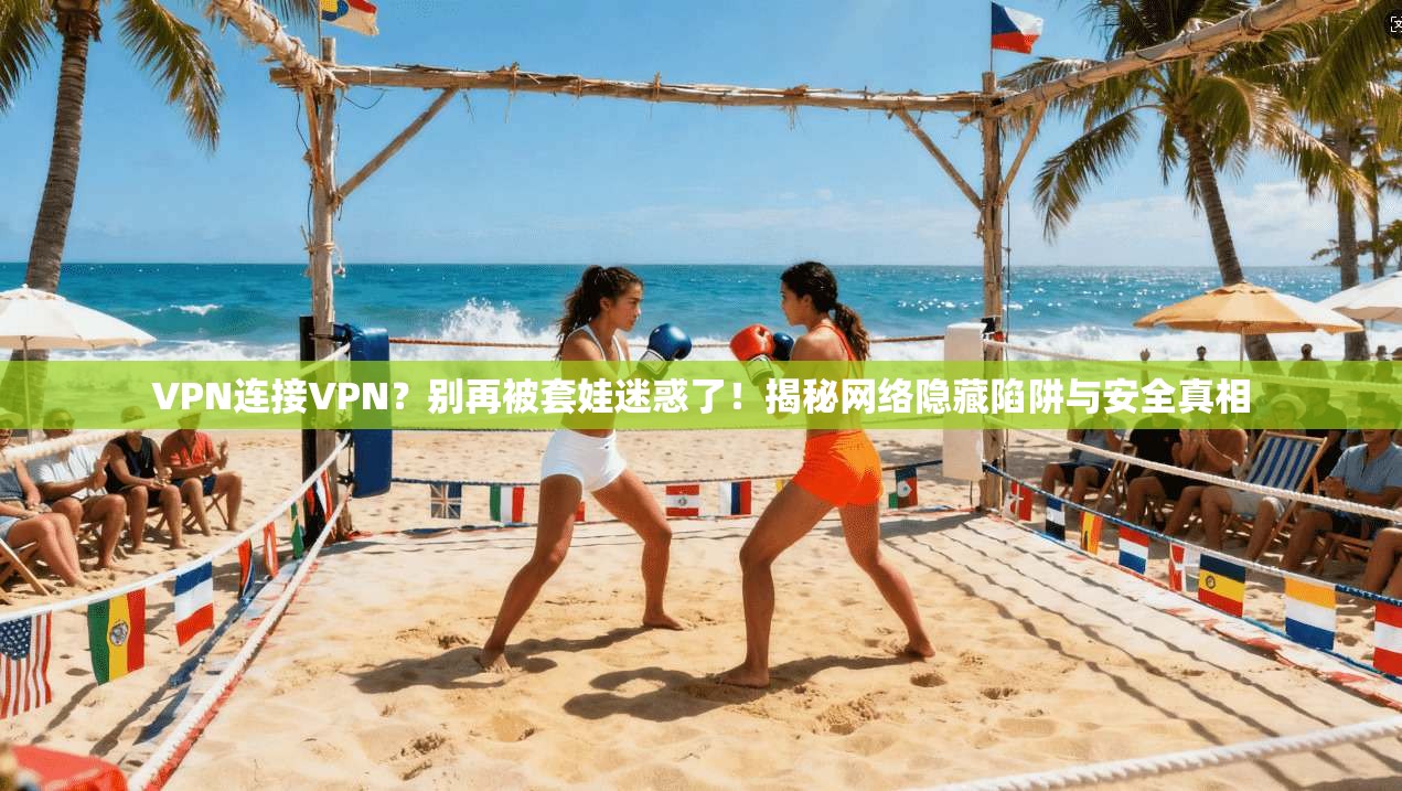VPN连接VPN？别再被套娃迷惑了！揭秘网络隐藏陷阱与安全真相