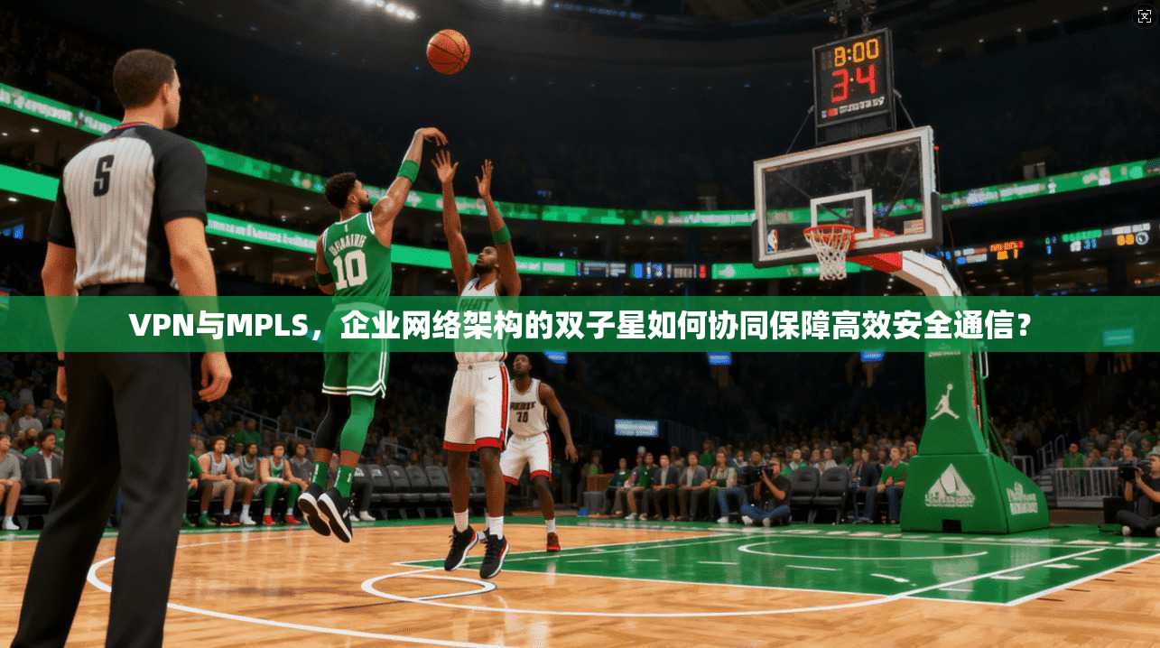 VPN与MPLS，企业网络架构的双子星如何协同保障高效安全通信？