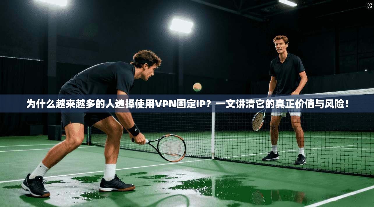 为什么越来越多的人选择使用VPN固定IP？一文讲清它的真正价值与风险！