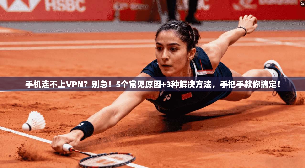 手机连不上VPN？别急！5个常见原因+3种解决方法，手把手教你搞定！