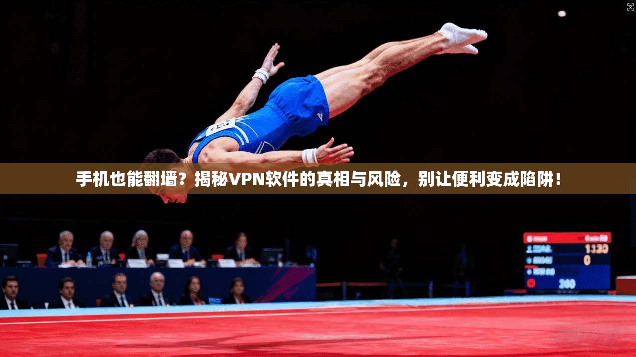 手机也能翻墙？揭秘VPN软件的真相与风险，别让便利变成陷阱！