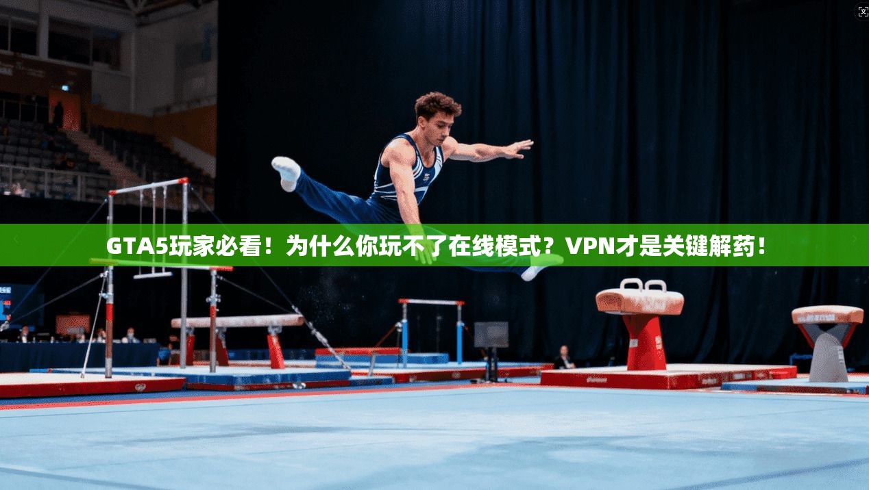 GTA5玩家必看！为什么你玩不了在线模式？VPN才是关键解药！