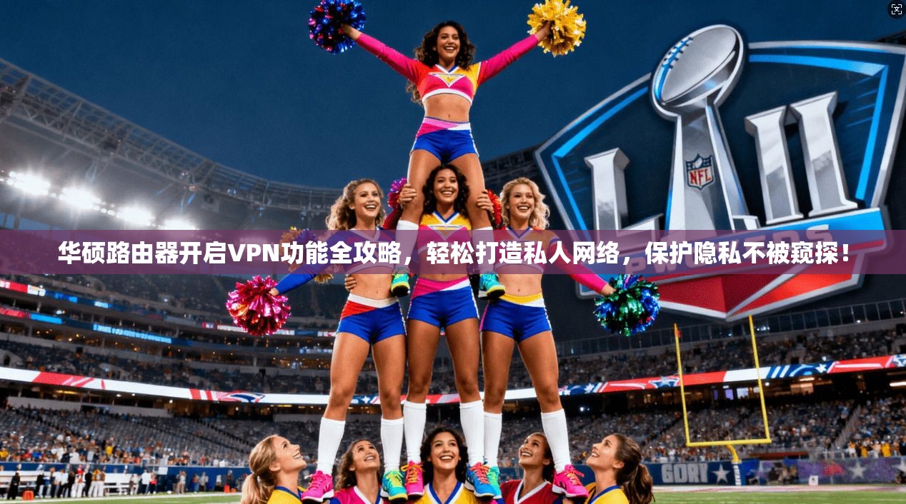 华硕路由器开启VPN功能全攻略，轻松打造私人网络，保护隐私不被窥探！