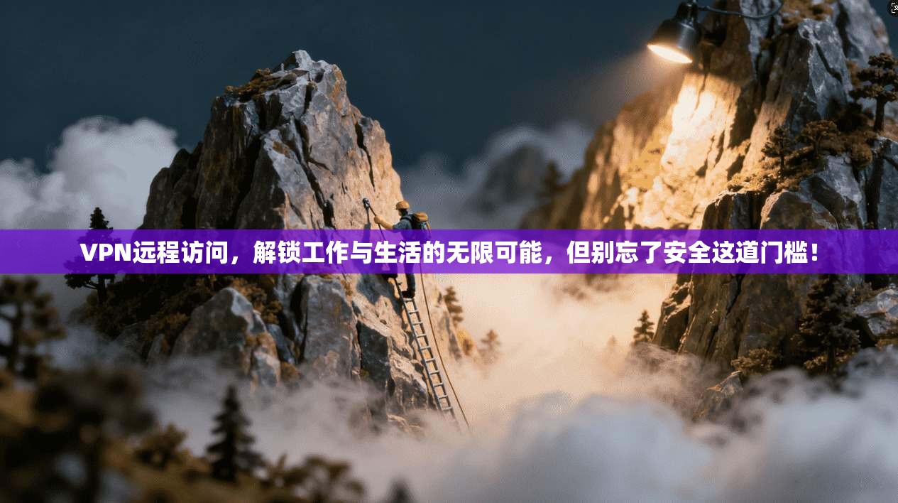 VPN远程访问，解锁工作与生活的无限可能，但别忘了安全这道门槛！
