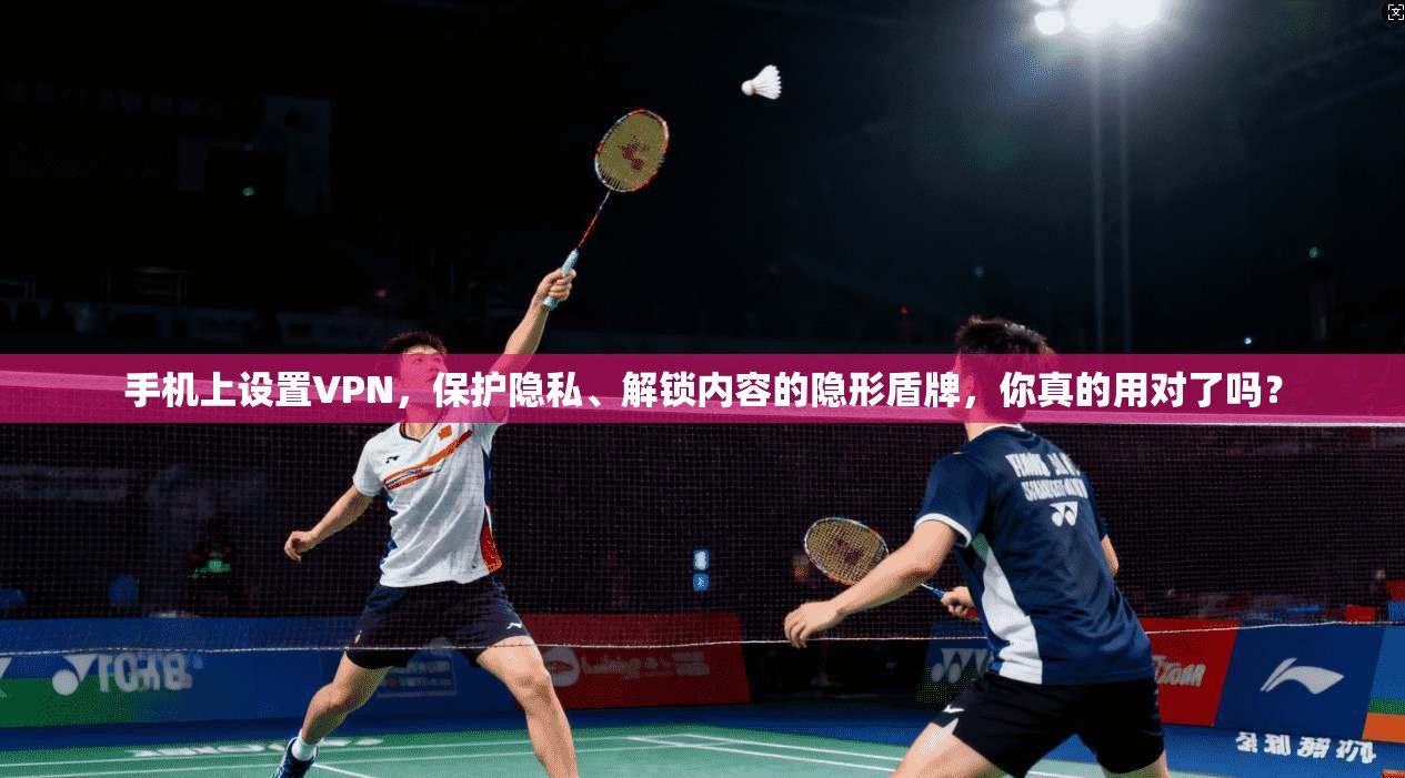 手机上设置VPN，保护隐私、解锁内容的隐形盾牌，你真的用对了吗？