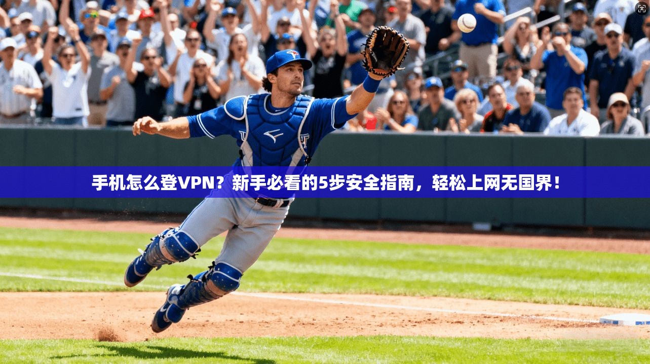 手机怎么登VPN？新手必看的5步安全指南，轻松上网无国界！