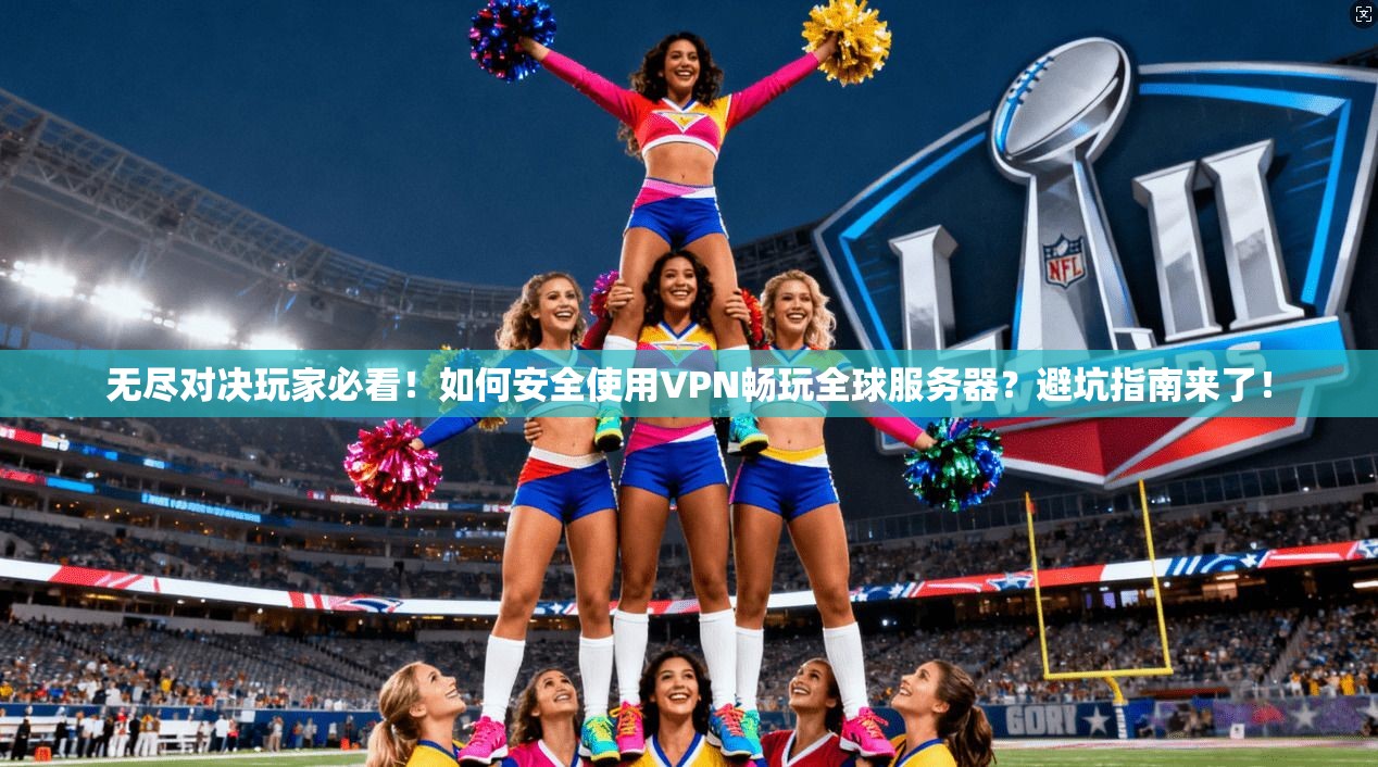 无尽对决玩家必看！如何安全使用VPN畅玩全球服务器？避坑指南来了！