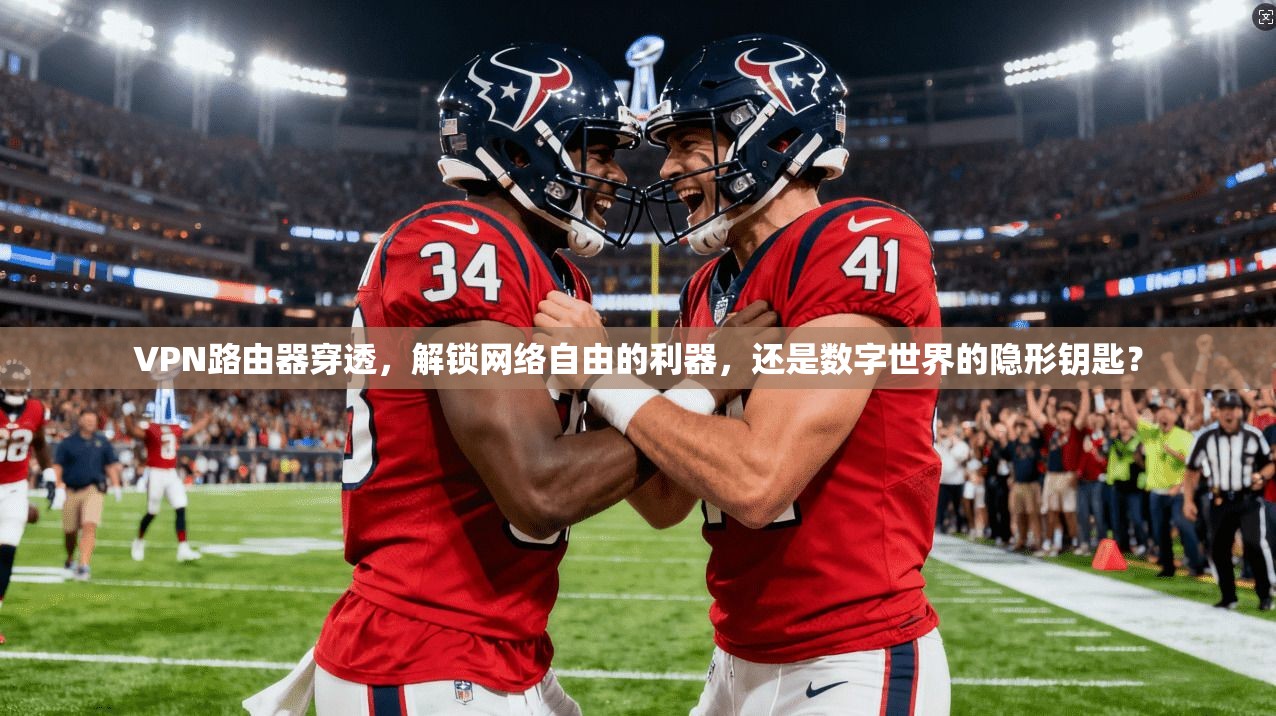 VPN路由器穿透，解锁网络自由的利器，还是数字世界的隐形钥匙？