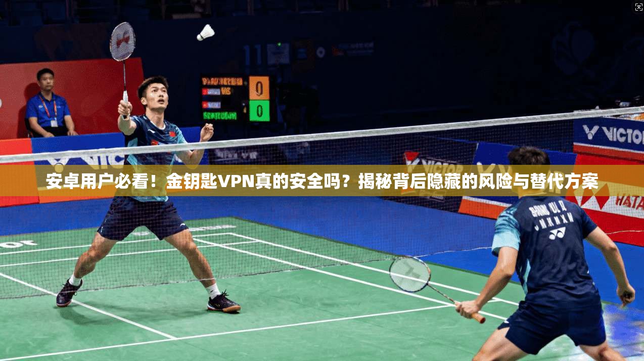 安卓用户必看！金钥匙VPN真的安全吗？揭秘背后隐藏的风险与替代方案