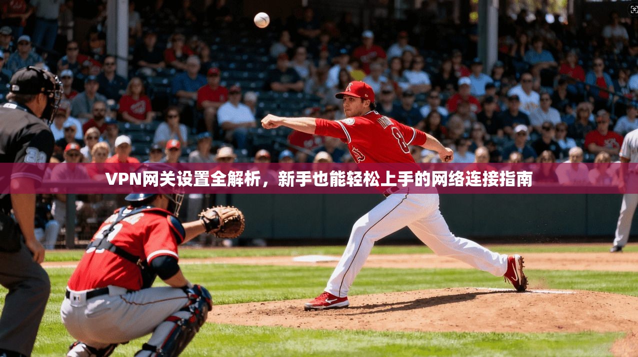 VPN网关设置全解析，新手也能轻松上手的网络连接指南