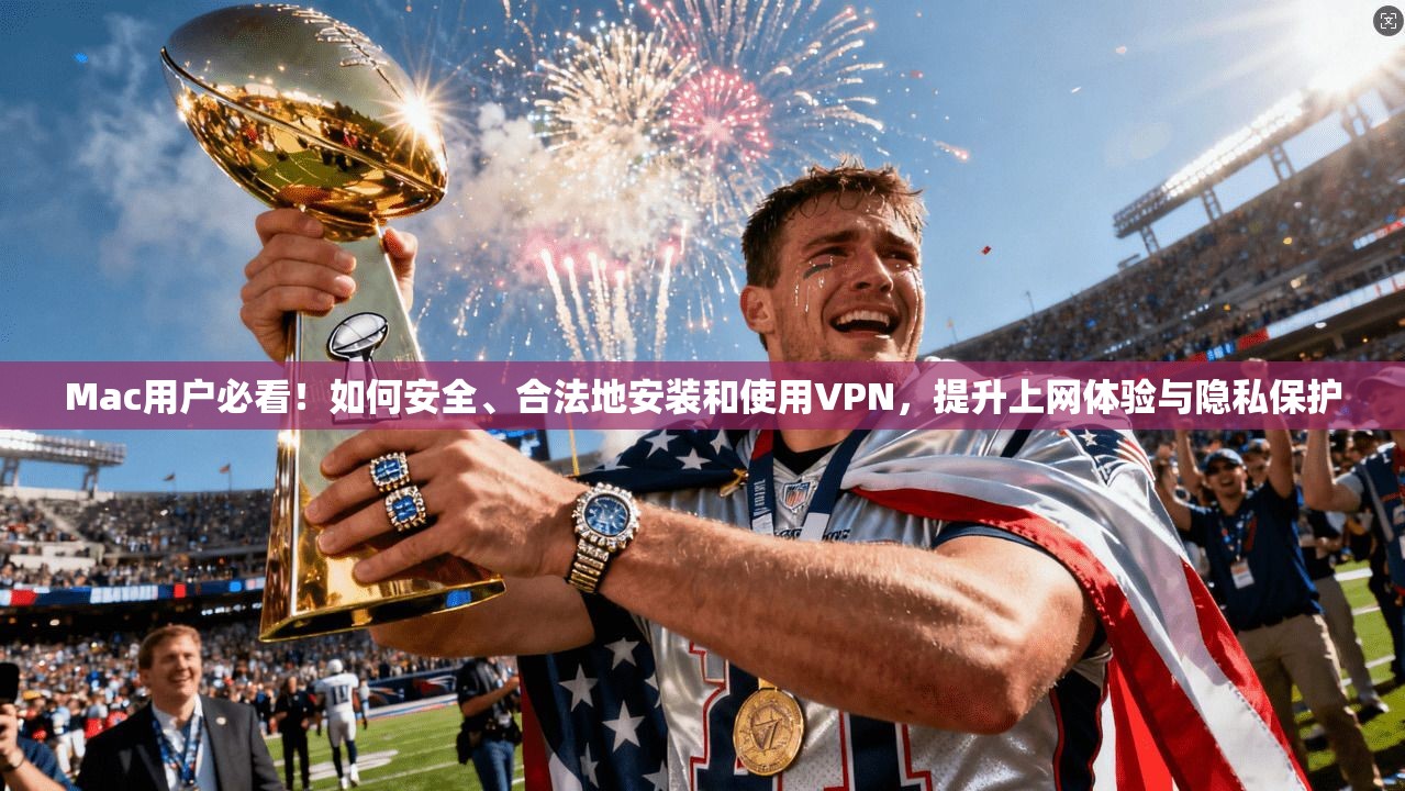 Mac用户必看！如何安全、合法地安装和使用VPN，提升上网体验与隐私保护