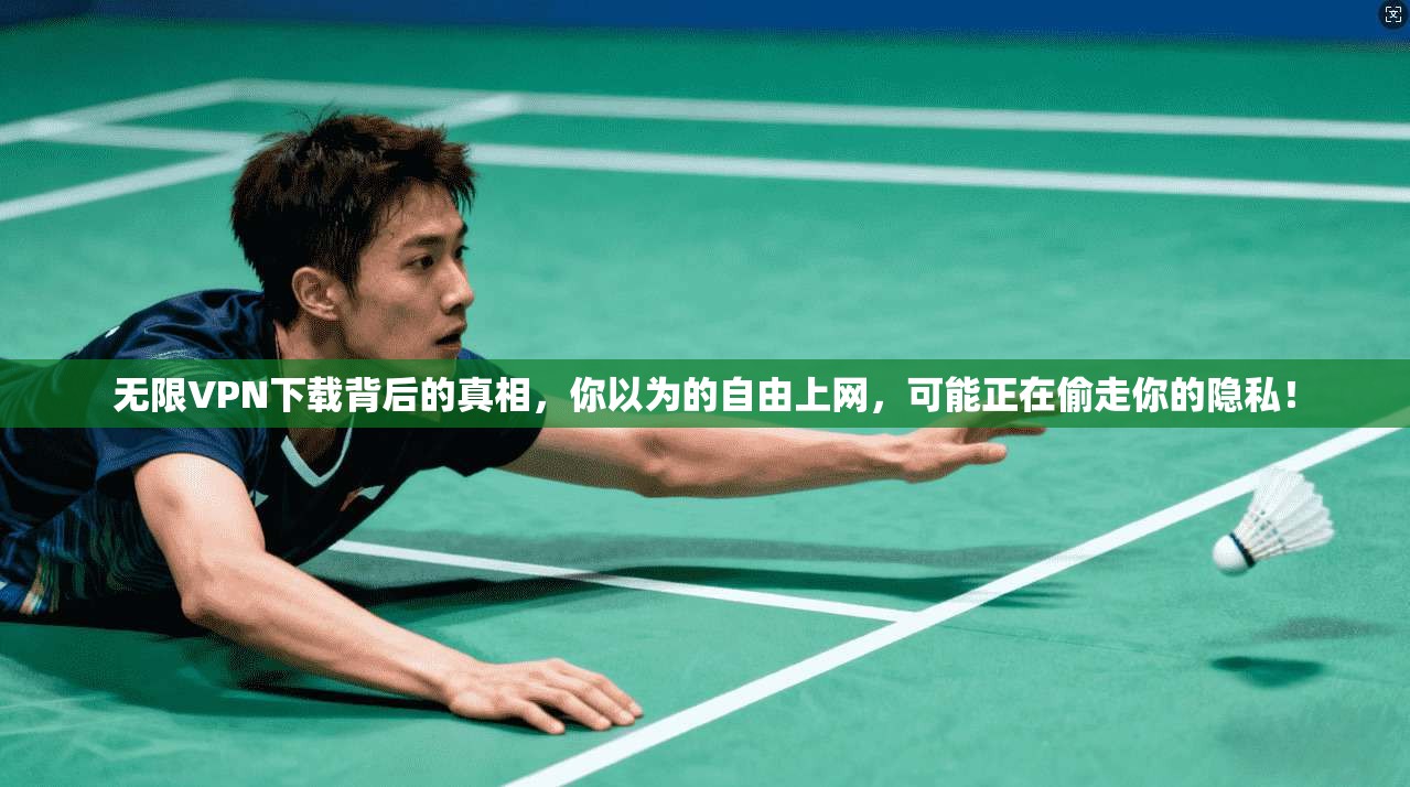 无限VPN下载背后的真相，你以为的自由上网，可能正在偷走你的隐私！
