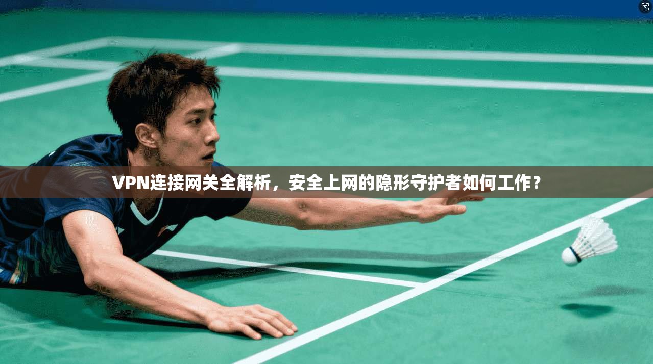 VPN连接网关全解析，安全上网的隐形守护者如何工作？